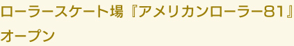 ローラースケート場『アメリカンローラー81』
オープン
