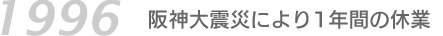 1996 阪神大震災により1年間の休業