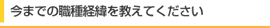 今までの職種経緯を教えてください