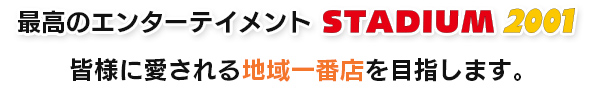 最高のエンターテイメントStadium2001
皆様に愛される地域一番店を目指します。