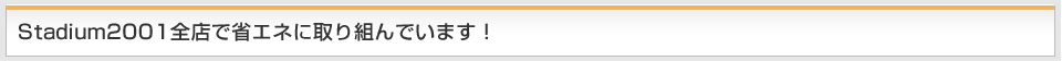Stadium2001全店で省エネに取り組んでいます！