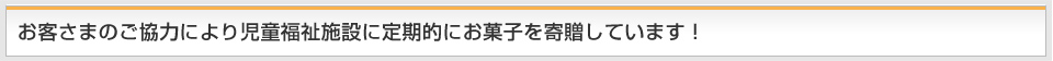 お客さまのご協力により児童福祉施設に定期的にお菓子を寄贈しています！
